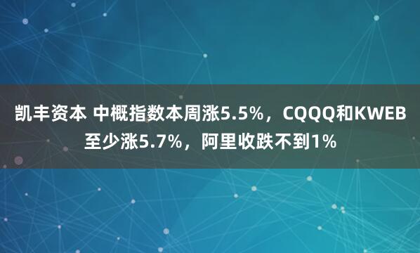凯丰资本 中概指数本周涨5.5%，CQQQ和KWEB至少涨5.7%，阿里收跌不到1%