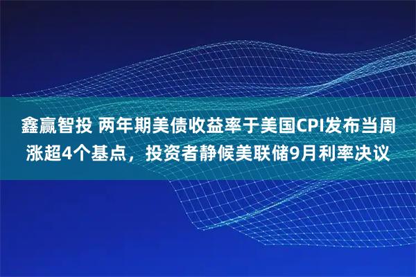 鑫赢智投 两年期美债收益率于美国CPI发布当周涨超4个基点，投资者静候美联储9月利率决议