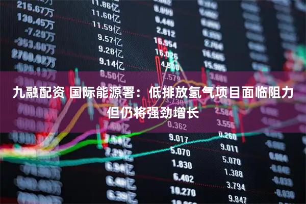 九融配资 国际能源署：低排放氢气项目面临阻力但仍将强劲增长