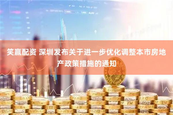 笑赢配资 深圳发布关于进一步优化调整本市房地产政策措施的通知