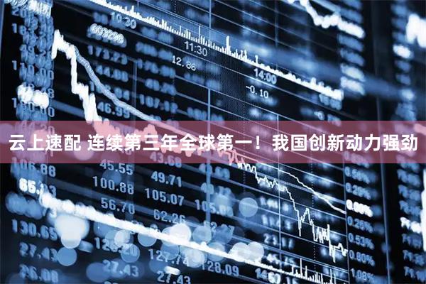 云上速配 连续第三年全球第一！我国创新动力强劲