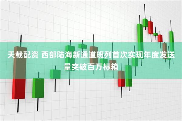 天载配资 西部陆海新通道班列首次实现年度发送量突破百万标箱