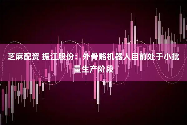 芝麻配资 振江股份：外骨骼机器人目前处于小批量生产阶段