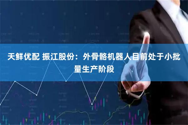 天鲜优配 振江股份：外骨骼机器人目前处于小批量生产阶段