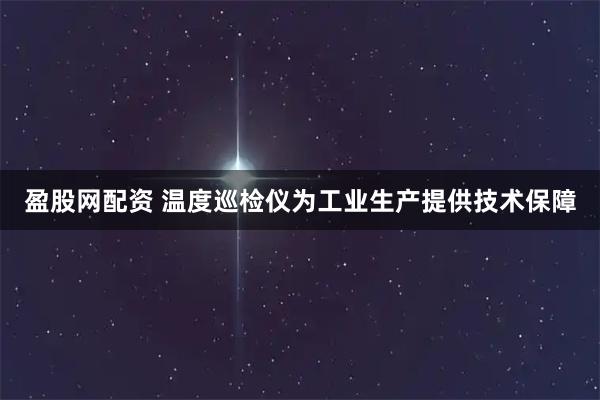 盈股网配资 温度巡检仪为工业生产提供技术保障