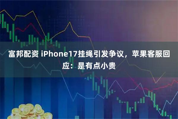富邦配资 iPhone17挂绳引发争议，苹果客服回应：是有点小贵