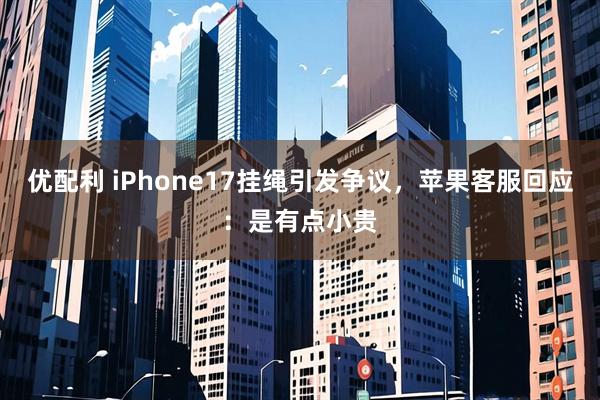 优配利 iPhone17挂绳引发争议，苹果客服回应：是有点小贵