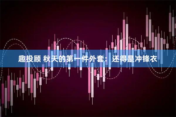 趣投顾 秋天的第一件外套：还得是冲锋衣