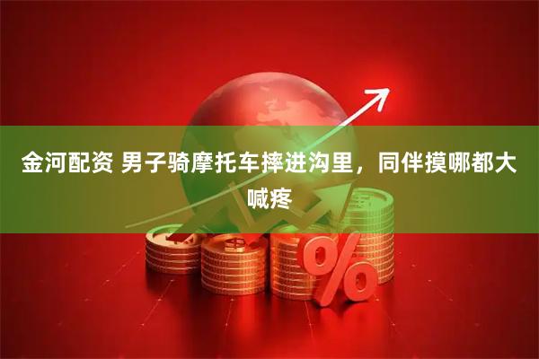 金河配资 男子骑摩托车摔进沟里，同伴摸哪都大喊疼