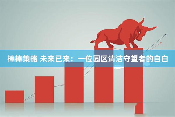 棒棒策略 未来已来：一位园区清洁守望者的自白