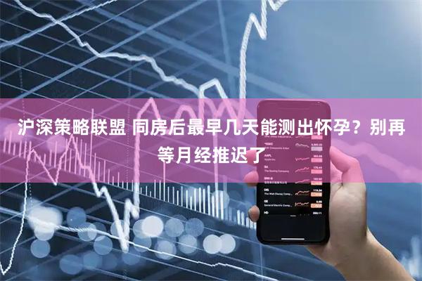 沪深策略联盟 同房后最早几天能测出怀孕？别再等月经推迟了