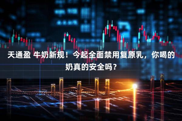 天通盈 牛奶新规！今起全面禁用复原乳，你喝的奶真的安全吗？