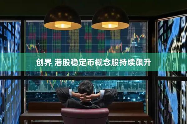 创界 港股稳定币概念股持续飙升