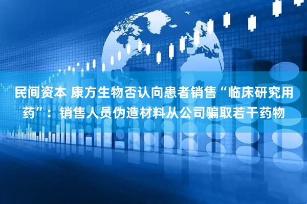 民间资本 康方生物否认向患者销售“临床研究用药”：销售人员伪造材料从公司骗取若干药物